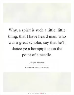 Why, a spirit is such a little, little thing, that I have heard man, who was a great scholar, say that he’ll dance ye a hornpipe upon the point of a needle Picture Quote #1