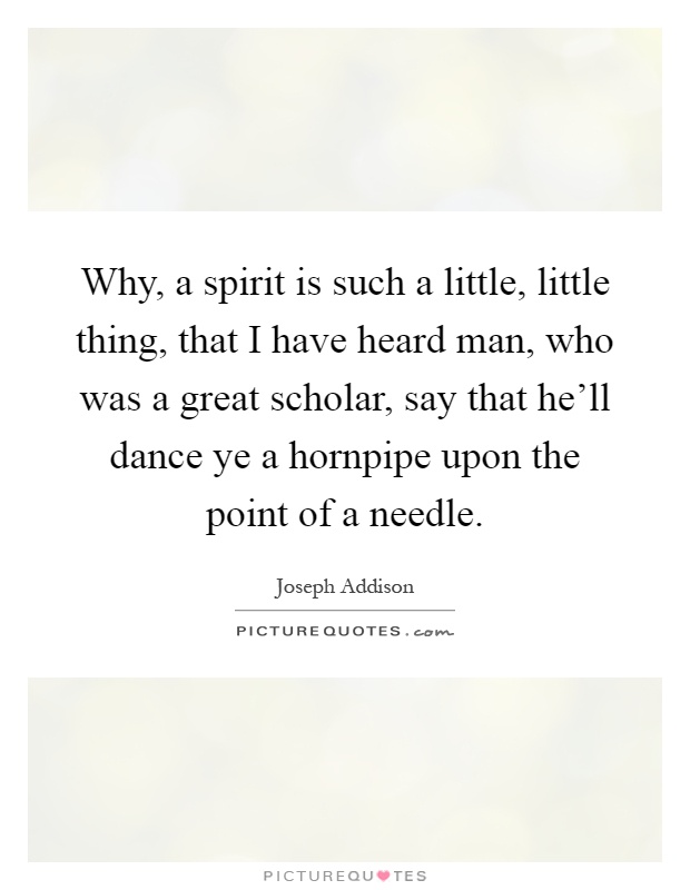 Why, a spirit is such a little, little thing, that I have heard man, who was a great scholar, say that he'll dance ye a hornpipe upon the point of a needle Picture Quote #1