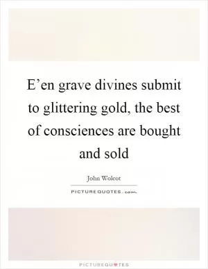 E’en grave divines submit to glittering gold, the best of consciences are bought and sold Picture Quote #1