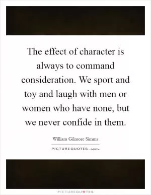 The effect of character is always to command consideration. We sport and toy and laugh with men or women who have none, but we never confide in them Picture Quote #1