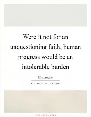 Were it not for an unquestioning faith, human progress would be an intolerable burden Picture Quote #1