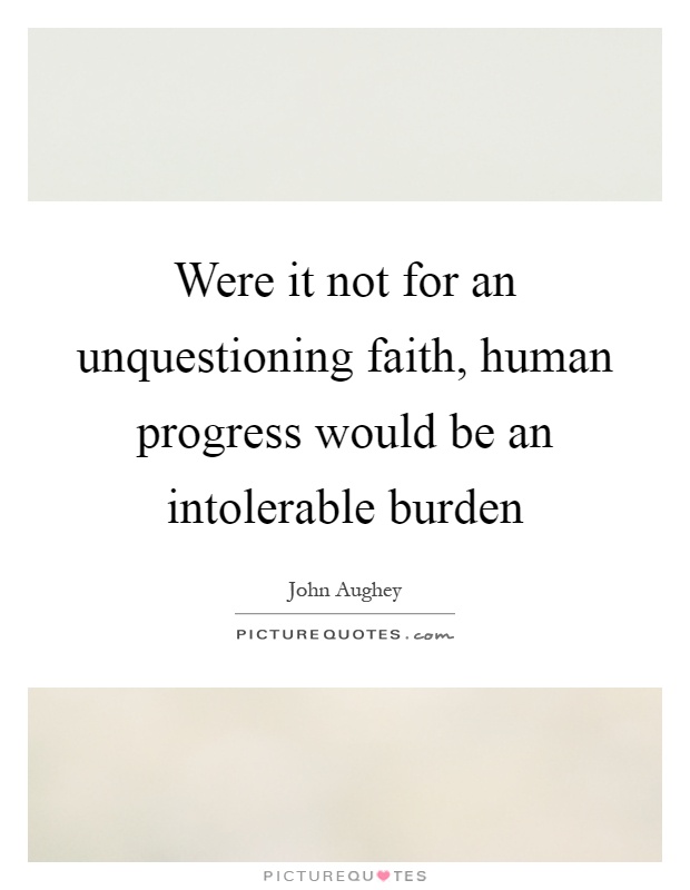 Were it not for an unquestioning faith, human progress would be an intolerable burden Picture Quote #1