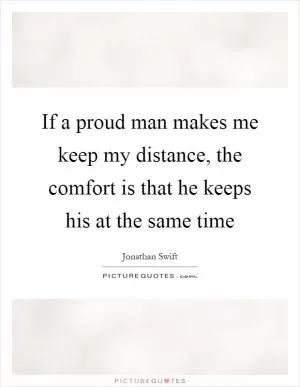 If a proud man makes me keep my distance, the comfort is that he keeps his at the same time Picture Quote #1