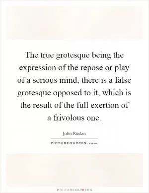 The true grotesque being the expression of the repose or play of a serious mind, there is a false grotesque opposed to it, which is the result of the full exertion of a frivolous one Picture Quote #1