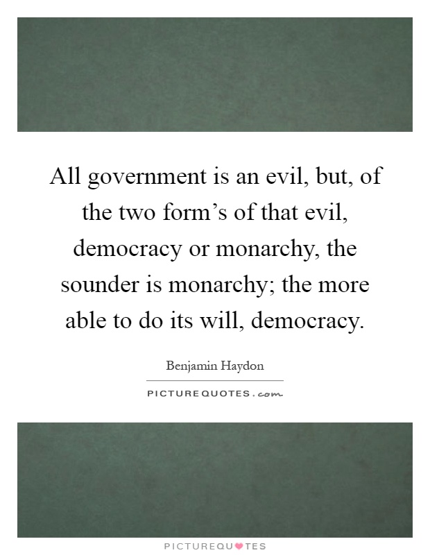 All government is an evil, but, of the two form's of that evil, democracy or monarchy, the sounder is monarchy; the more able to do its will, democracy Picture Quote #1
