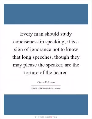 Every man should study conciseness in speaking; it is a sign of ignorance not to know that long speeches, though they may please the speaker, are the torture of the hearer Picture Quote #1