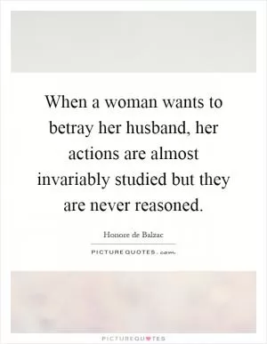 When a woman wants to betray her husband, her actions are almost invariably studied but they are never reasoned Picture Quote #1