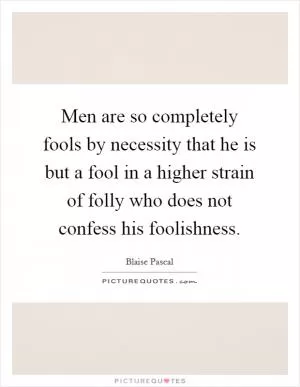 Men are so completely fools by necessity that he is but a fool in a higher strain of folly who does not confess his foolishness Picture Quote #1