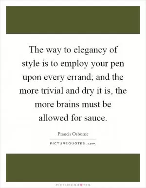The way to elegancy of style is to employ your pen upon every errand; and the more trivial and dry it is, the more brains must be allowed for sauce Picture Quote #1