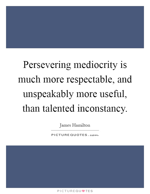 Persevering mediocrity is much more respectable, and unspeakably more useful, than talented inconstancy Picture Quote #1