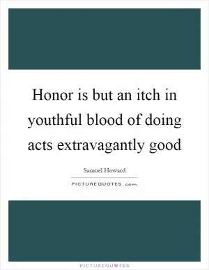 Honor is but an itch in youthful blood of doing acts extravagantly good Picture Quote #1