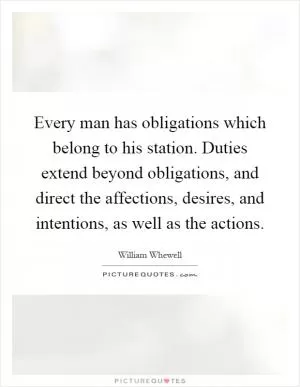 Every man has obligations which belong to his station. Duties extend beyond obligations, and direct the affections, desires, and intentions, as well as the actions Picture Quote #1