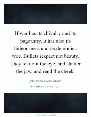 If war has its chivalry and its pageantry, it has also its hideousness and its demoniac woe. Bullets respect not beauty. They tear out the eye, and shatter the jaw, and rend the cheek Picture Quote #1