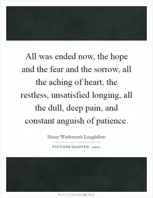 All was ended now, the hope and the fear and the sorrow, all the aching of heart, the restless, unsatisfied longing, all the dull, deep pain, and constant anguish of patience Picture Quote #1