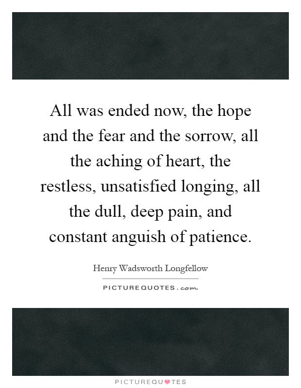 All was ended now, the hope and the fear and the sorrow, all the aching of heart, the restless, unsatisfied longing, all the dull, deep pain, and constant anguish of patience Picture Quote #1