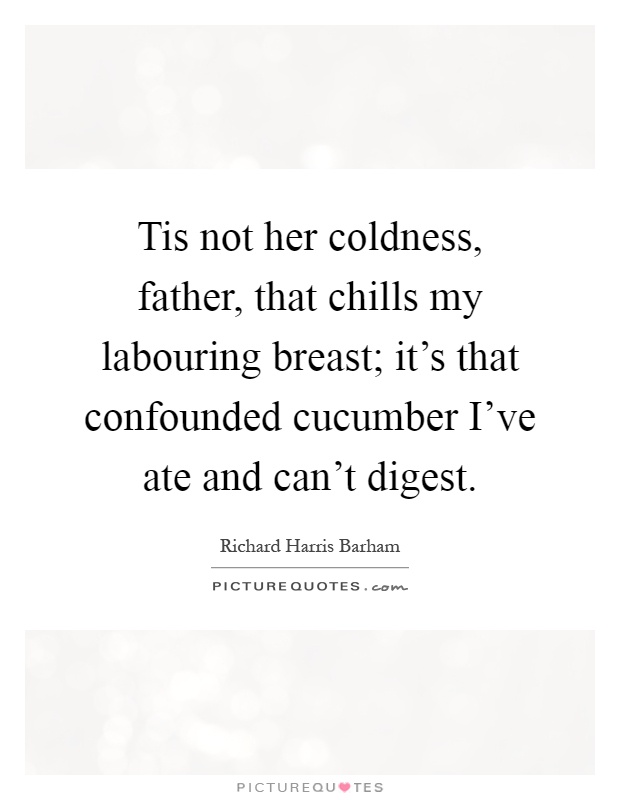 Tis not her coldness, father, that chills my labouring breast; it's that confounded cucumber I've ate and can't digest Picture Quote #1