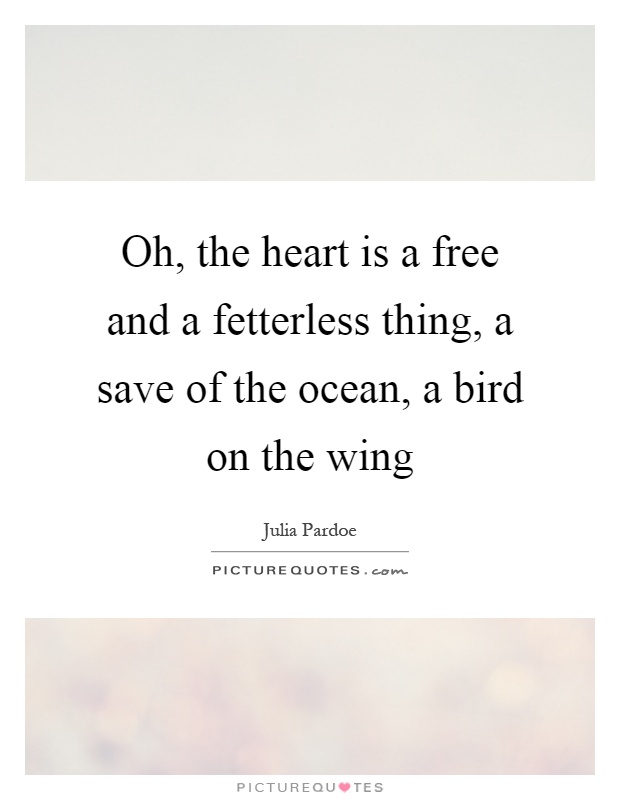 Oh, the heart is a free and a fetterless thing, a save of the ocean, a bird on the wing Picture Quote #1