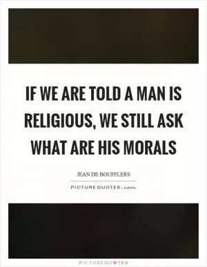 If we are told a man is religious, we still ask what are his morals Picture Quote #1