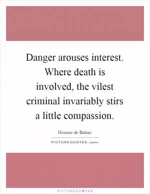 Danger arouses interest. Where death is involved, the vilest criminal invariably stirs a little compassion Picture Quote #1