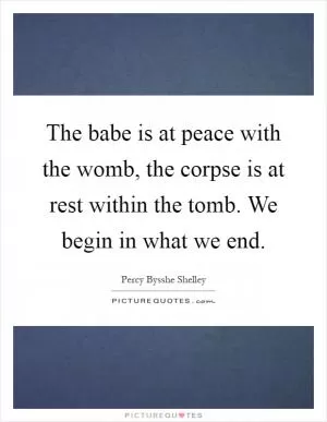 The babe is at peace with the womb, the corpse is at rest within the tomb. We begin in what we end Picture Quote #1