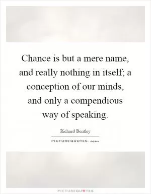 Chance is but a mere name, and really nothing in itself; a conception of our minds, and only a compendious way of speaking Picture Quote #1