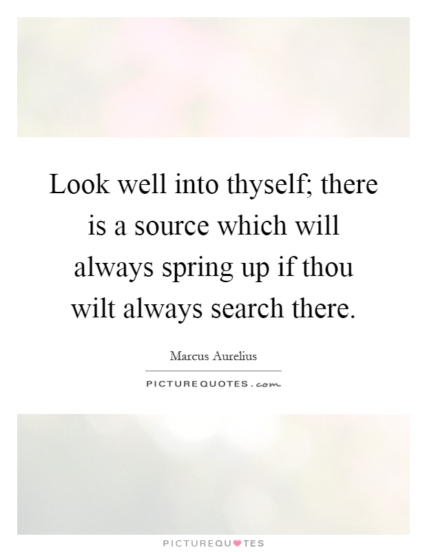 Look well into thyself; there is a source which will always spring up if thou wilt always search there Picture Quote #1