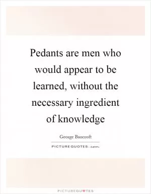 Pedants are men who would appear to be learned, without the necessary ingredient of knowledge Picture Quote #1