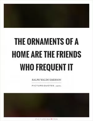 The ornaments of a home are the friends who frequent it Picture Quote #1