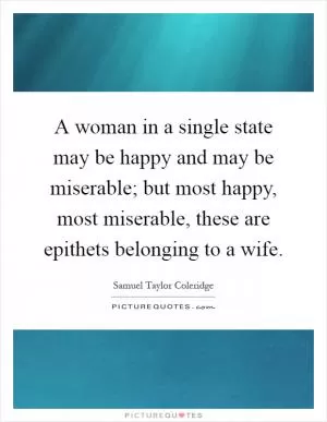 A woman in a single state may be happy and may be miserable; but most happy, most miserable, these are epithets belonging to a wife Picture Quote #1