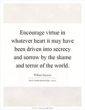 Encourage virtue in whatever heart it may have been driven into secrecy and sorrow by the shame and terror of the world Picture Quote #1