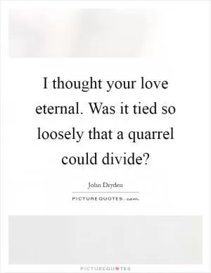 I thought your love eternal. Was it tied so loosely that a quarrel could divide? Picture Quote #1