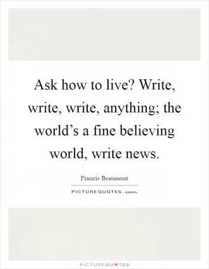 Ask how to live? Write, write, write, anything; the world’s a fine believing world, write news Picture Quote #1