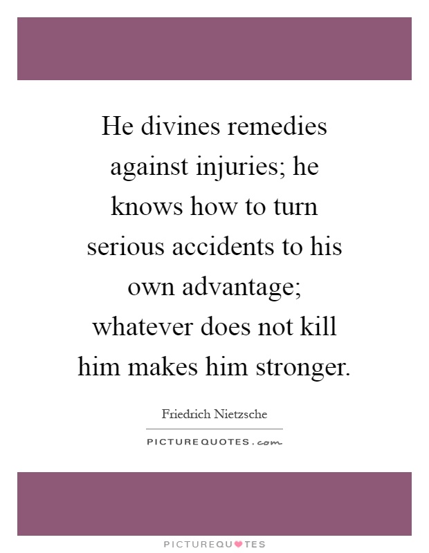 He divines remedies against injuries; he knows how to turn serious accidents to his own advantage; whatever does not kill him makes him stronger Picture Quote #1