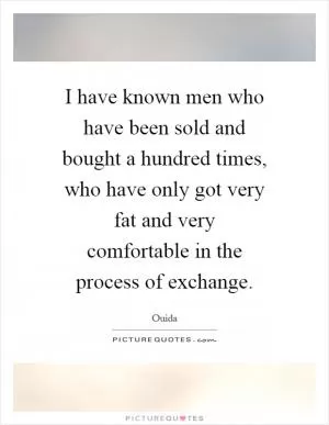 I have known men who have been sold and bought a hundred times, who have only got very fat and very comfortable in the process of exchange Picture Quote #1