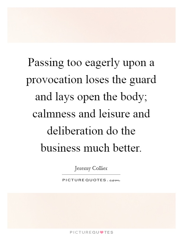 Passing too eagerly upon a provocation loses the guard and lays open the body; calmness and leisure and deliberation do the business much better Picture Quote #1