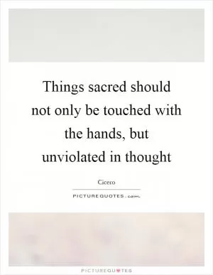 Things sacred should not only be touched with the hands, but unviolated in thought Picture Quote #1