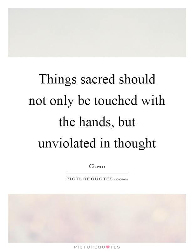 Things sacred should not only be touched with the hands, but unviolated in thought Picture Quote #1