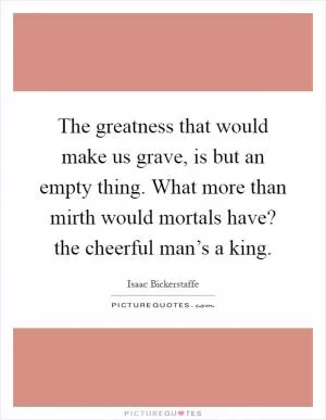 The greatness that would make us grave, is but an empty thing. What more than mirth would mortals have? the cheerful man’s a king Picture Quote #1