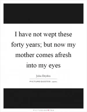 I have not wept these forty years; but now my mother comes afresh into my eyes Picture Quote #1