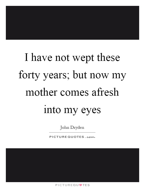I have not wept these forty years; but now my mother comes afresh into my eyes Picture Quote #1