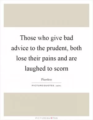Those who give bad advice to the prudent, both lose their pains and are laughed to scorn Picture Quote #1