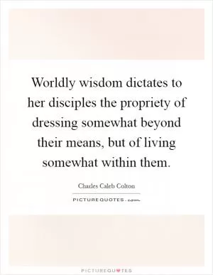 Worldly wisdom dictates to her disciples the propriety of dressing somewhat beyond their means, but of living somewhat within them Picture Quote #1