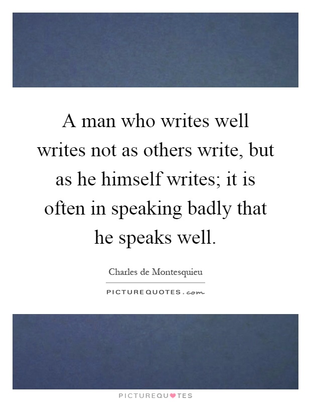 A man who writes well writes not as others write, but as he himself writes; it is often in speaking badly that he speaks well Picture Quote #1