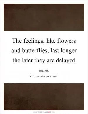 The feelings, like flowers and butterflies, last longer the later they are delayed Picture Quote #1
