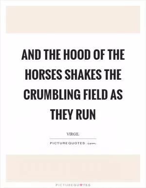 And the hood of the horses shakes the crumbling field as they run Picture Quote #1