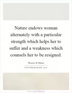 Nature endows woman alternately with a particular strength which helps her to suffer and a weakness which counsels her to be resigned Picture Quote #1