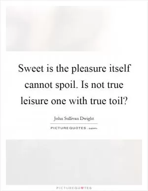 Sweet is the pleasure itself cannot spoil. Is not true leisure one with true toil? Picture Quote #1