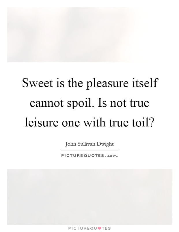 Sweet is the pleasure itself cannot spoil. Is not true leisure one with true toil? Picture Quote #1