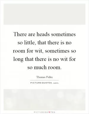 There are heads sometimes so little, that there is no room for wit, sometimes so long that there is no wit for so much room Picture Quote #1