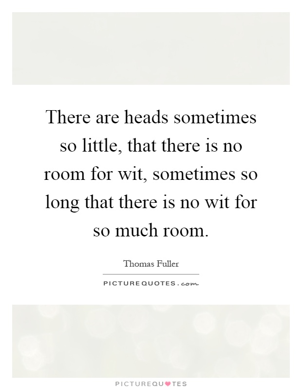 There are heads sometimes so little, that there is no room for wit, sometimes so long that there is no wit for so much room Picture Quote #1